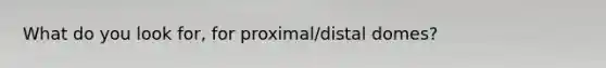 What do you look for, for proximal/distal domes?