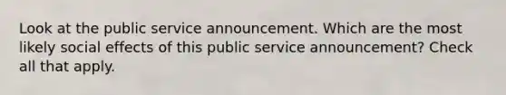 Look at the public service announcement. Which are the most likely social effects of this public service announcement? Check all that apply.