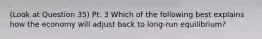 (Look at Question 35) Pt. 3 Which of the following best explains how the economy will adjust back to​ long-run equilibrium?