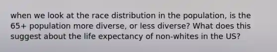 when we look at the race distribution in the population, is the 65+ population more diverse, or less diverse? What does this suggest about the life expectancy of non-whites in the US?