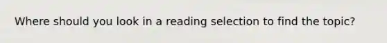 Where should you look in a reading selection to find the topic?