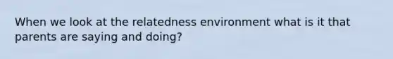 When we look at the relatedness environment what is it that parents are saying and doing?