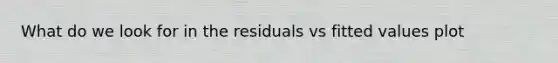 What do we look for in the residuals vs fitted values plot