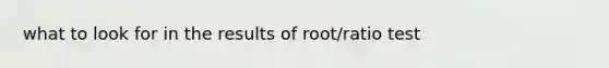 what to look for in the results of root/ratio test