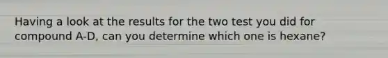Having a look at the results for the two test you did for compound A-D, can you determine which one is hexane?