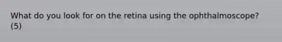 What do you look for on the retina using the ophthalmoscope? (5)