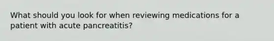 What should you look for when reviewing medications for a patient with acute pancreatitis?