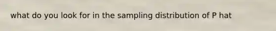 what do you look for in the sampling distribution of P hat