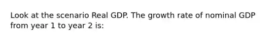 Look at the scenario Real GDP. The growth rate of nominal GDP from year 1 to year 2 is: