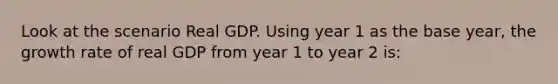 Look at the scenario Real GDP. Using year 1 as the base year, the growth rate of real GDP from year 1 to year 2 is: