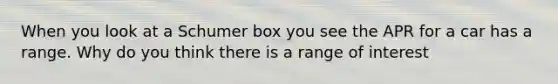 When you look at a Schumer box you see the APR for a car has a range. Why do you think there is a range of interest