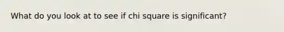 What do you look at to see if chi square is significant?