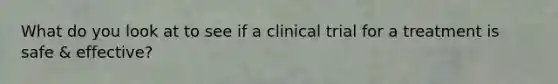 What do you look at to see if a clinical trial for a treatment is safe & effective?