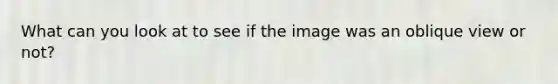 What can you look at to see if the image was an oblique view or not?