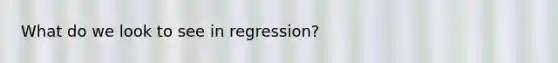 What do we look to see in regression?