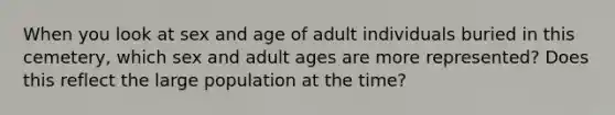 When you look at sex and age of adult individuals buried in this cemetery, which sex and adult ages are more represented? Does this reflect the large population at the time?