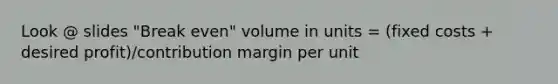 Look @ slides "Break even" volume in units = (fixed costs + desired profit)/contribution margin per unit