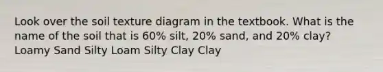 Look over the soil texture diagram in the textbook. What is the name of the soil that is 60% silt, 20% sand, and 20% clay? Loamy Sand Silty Loam Silty Clay Clay