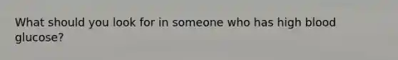 What should you look for in someone who has high blood glucose?