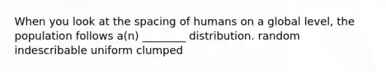 When you look at the spacing of humans on a global level, the population follows a(n) ________ distribution. random indescribable uniform clumped