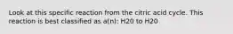 Look at this specific reaction from the citric acid cycle. This reaction is best classified as a(n): H20 to H20