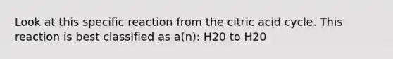 Look at this specific reaction from the citric acid cycle. This reaction is best classified as a(n): H20 to H20