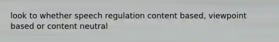 look to whether speech regulation content based, viewpoint based or content neutral