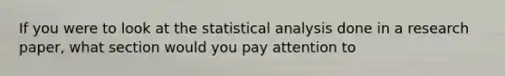 If you were to look at the statistical analysis done in a research paper, what section would you pay attention to