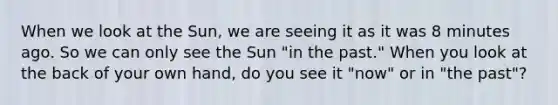 When we look at the Sun, we are seeing it as it was 8 minutes ago. So we can only see the Sun "in the past." When you look at the back of your own hand, do you see it "now" or in "the past"?