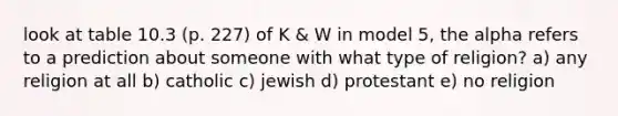 look at table 10.3 (p. 227) of K & W in model 5, the alpha refers to a prediction about someone with what type of religion? a) any religion at all b) catholic c) jewish d) protestant e) no religion