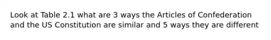 Look at Table 2.1 what are 3 ways the Articles of Confederation and the US Constitution are similar and 5 ways they are different