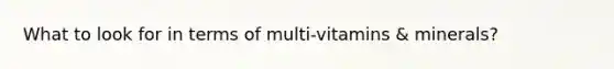 What to look for in terms of multi-vitamins & minerals?