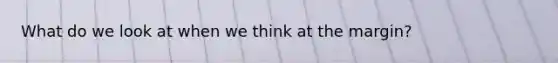 What do we look at when we think at the margin?