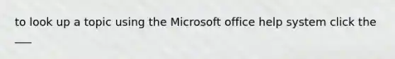 to look up a topic using the Microsoft office help system click the ___