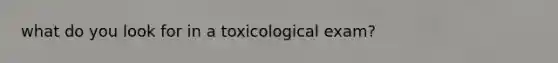 what do you look for in a toxicological exam?