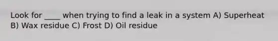 Look for ____ when trying to find a leak in a system A) Superheat B) Wax residue C) Frost D) Oil residue