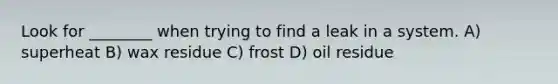 Look for ________ when trying to find a leak in a system. A) superheat B) wax residue C) frost D) oil residue