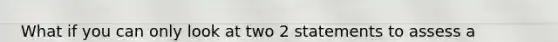 What if you can only look at two 2 statements to assess a company's prospects, which two would you use and why?