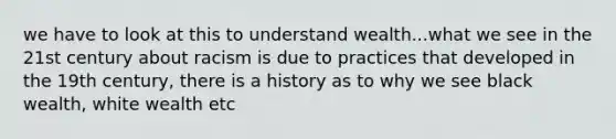 we have to look at this to understand wealth...what we see in the 21st century about racism is due to practices that developed in the 19th century, there is a history as to why we see black wealth, white wealth etc