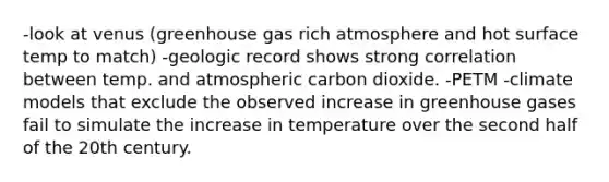 -look at venus (greenhouse gas rich atmosphere and hot surface temp to match) -geologic record shows strong correlation between temp. and atmospheric carbon dioxide. -PETM -climate models that exclude the observed increase in greenhouse gases fail to simulate the increase in temperature over the second half of the 20th century.