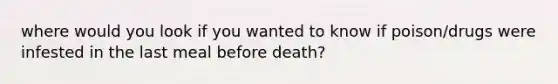 where would you look if you wanted to know if poison/drugs were infested in the last meal before death?