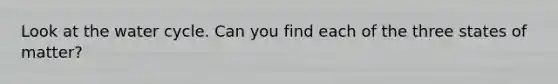Look at the water cycle. Can you find each of the three states of matter?