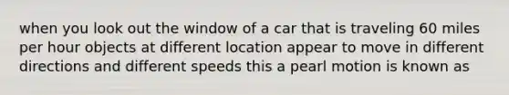 when you look out the window of a car that is traveling 60 miles per hour objects at different location appear to move in different directions and different speeds this a pearl motion is known as