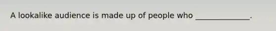 A lookalike audience is made up of people who ______________.
