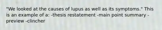 "We looked at the causes of lupus as well as its symptoms." This is an example of a: -thesis restatement -main point summary -preview -clincher