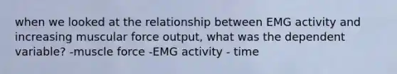 when we looked at the relationship between EMG activity and increasing muscular force output, what was the dependent variable? -muscle force -EMG activity - time