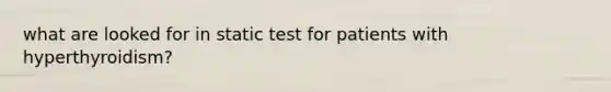what are looked for in static test for patients with hyperthyroidism?