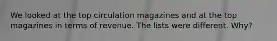 We looked at the top circulation magazines and at the top magazines in terms of revenue. The lists were different. Why?