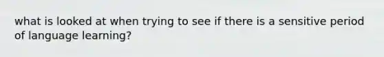 what is looked at when trying to see if there is a sensitive period of language learning?