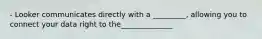 - Looker communicates directly with a _________, allowing you to connect your data right to the______________